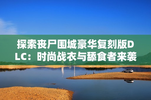 探索丧尸围城豪华复刻版DLC：时尚战衣与舔食者来袭揭秘