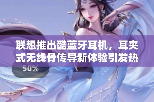 联想推出酷蓝牙耳机，耳夹式无线骨传导新体验引发热议