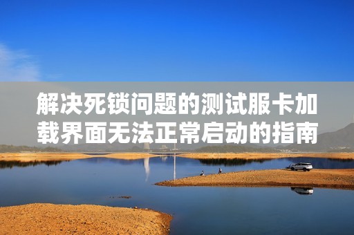 解决死锁问题的测试服卡加载界面无法正常启动的指南