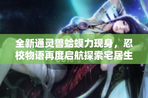 全新通灵兽蛤蟆力现身，忍校物语再度启航探索宅居生活奇遇