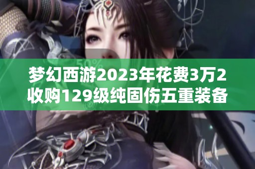 梦幻西游2023年花费3万2收购129级纯固伤五重装备的理性分析