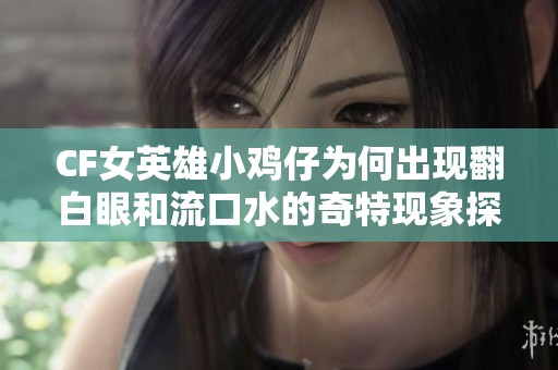 CF女英雄小鸡仔为何出现翻白眼和流口水的奇特现象探索