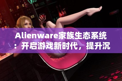 Alienware家族生态系统：开启游戏新时代，提升沉浸感受