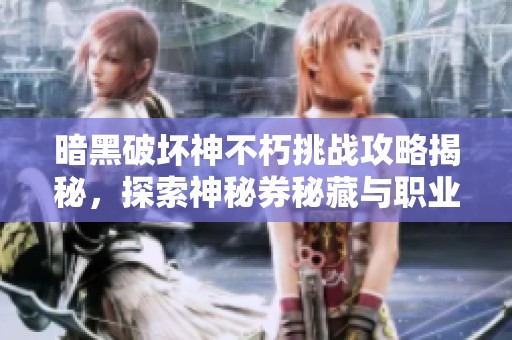 暗黑破坏神不朽挑战攻略揭秘，探索神秘券秘藏与职业选择