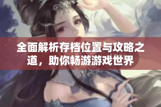 全面解析存档位置与攻略之道，助你畅游游戏世界