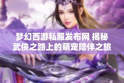 梦幻西游私服发布网 揭秘武侠之路上的萌宠陪伴之旅