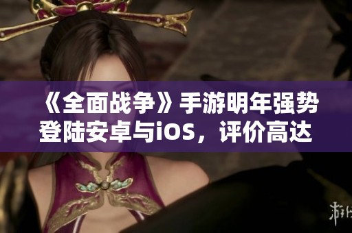 《全面战争》手游明年强势登陆安卓与iOS，评价高达九成