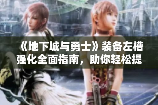 《地下城与勇士》装备左槽强化全面指南，助你轻松提升战力