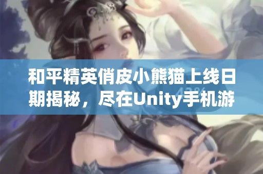 和平精英俏皮小熊猫上线日期揭秘，尽在Unity手机游戏中等待玩家探索
