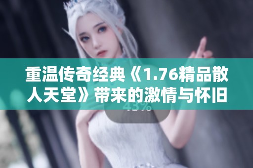 重温传奇经典《1.76精品散人天堂》带来的激情与怀旧之旅