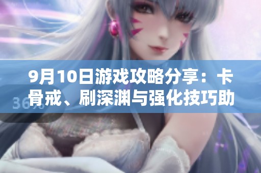 9月10日游戏攻略分享：卡骨戒、刷深渊与强化技巧助你顺利通关