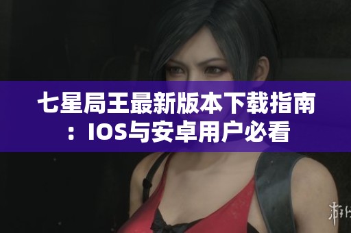 七星局王最新版本下载指南：IOS与安卓用户必看