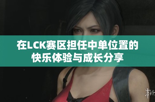 在LCK赛区担任中单位置的快乐体验与成长分享