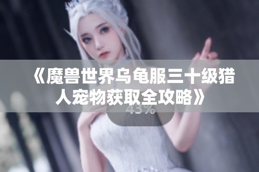 《魔兽世界乌龟服三十级猎人宠物获取全攻略》