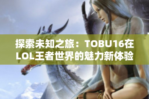 探索未知之旅：TOBU16在LOL王者世界的魅力新体验