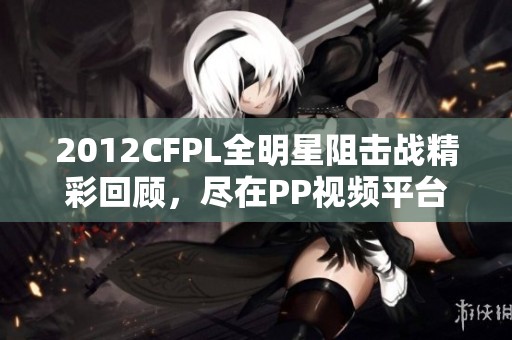 2012CFPL全明星阻击战精彩回顾，尽在PP视频平台观看