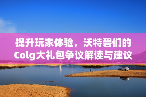 提升玩家体验，沃特碧们的Colg大礼包争议解读与建议