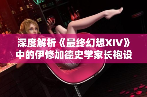 深度解析《最终幻想XIV》中的伊修加德史学家长袍设计与历史意义