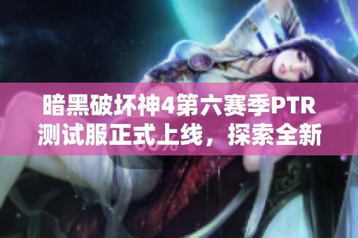 暗黑破坏神4第六赛季PTR测试服正式上线，探索全新圣剑与暗黑世界内容