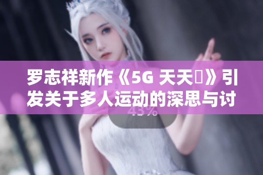 罗志祥新作《5G 天天奭》引发关于多人运动的深思与讨论