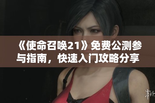 《使命召唤21》免费公测参与指南，快速入门攻略分享