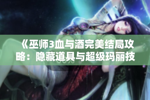 《巫师3血与酒完美结局攻略：隐藏道具与超级玛丽技巧》