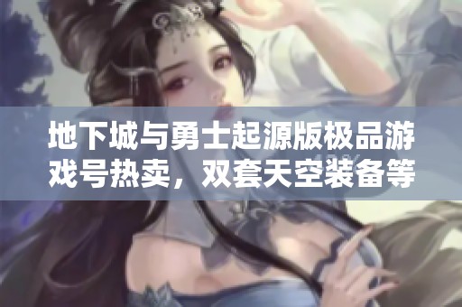 地下城与勇士起源版极品游戏号热卖，双套天空装备等你来领！