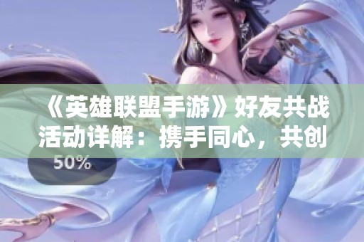《英雄联盟手游》好友共战活动详解：携手同心，共创辉煌战绩