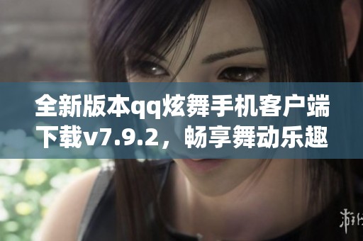 全新版本qq炫舞手机客户端下载v7.9.2，畅享舞动乐趣尽在k73游戏之家
