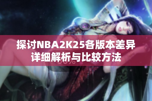 探讨NBA2K25各版本差异详细解析与比较方法