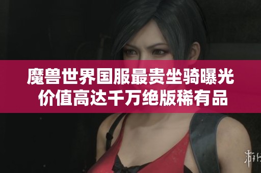 魔兽世界国服最贵坐骑曝光 价值高达千万绝版稀有品