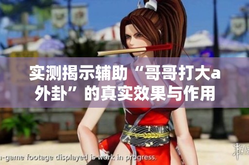 实测揭示辅助“哥哥打大a外卦”的真实效果与作用
