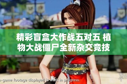 精彩盲盒大作战五对五 植物大战僵尸全新杂交竞技
