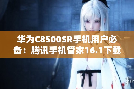 华为C8500SR手机用户必备：腾讯手机管家16.1下载攻略