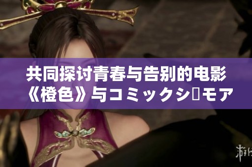 共同探讨青春与告别的电影《橙色》与コミックシーモア的精彩合作宣传片与幕后花絮