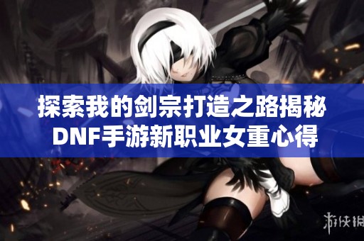 探索我的剑宗打造之路揭秘 DNF手游新职业女重心得分享