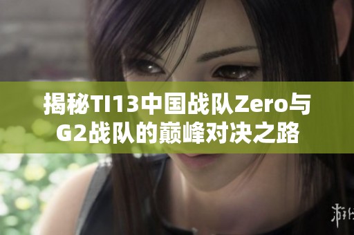 揭秘TI13中国战队Zero与G2战队的巅峰对决之路