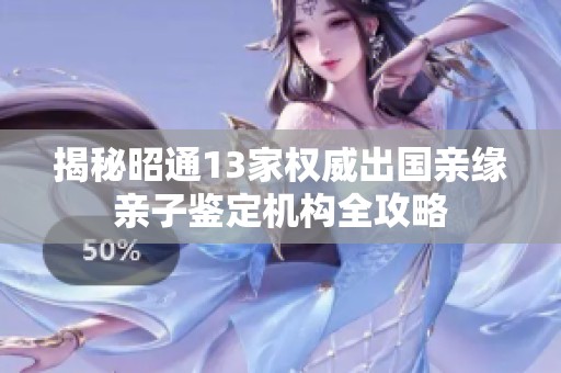 揭秘昭通13家权威出国亲缘亲子鉴定机构全攻略