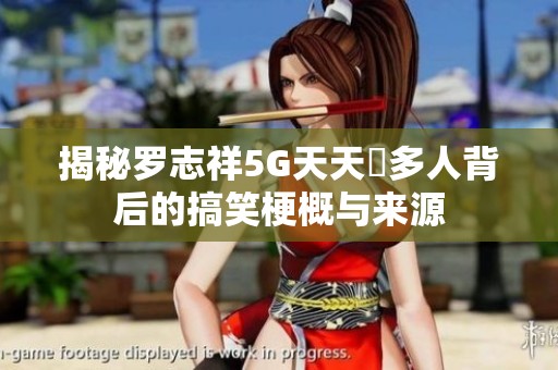 揭秘罗志祥5G天天奭多人背后的搞笑梗概与来源