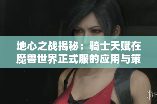 地心之战揭秘：骑士天赋在魔兽世界正式服的应用与策略分析