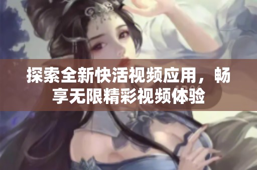 探索全新快活视频应用，畅享无限精彩视频体验