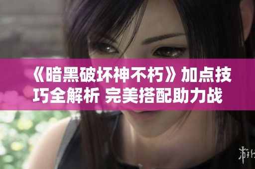 《暗黑破坏神不朽》加点技巧全解析 完美搭配助力战无不败