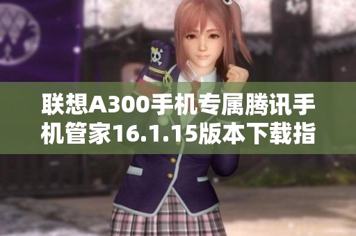 联想A300手机专属腾讯手机管家16.1.15版本下载指南