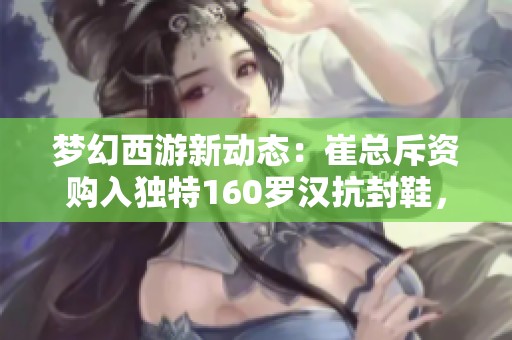 梦幻西游新动态：崔总斥资购入独特160罗汉抗封鞋，雪山卡卡迎来八轮谛听更新