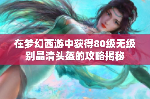 在梦幻西游中获得80级无级别晶清头盔的攻略揭秘