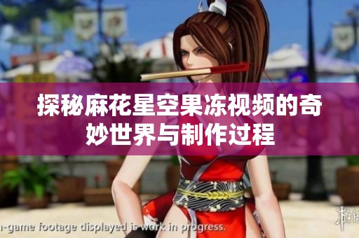 探秘麻花星空果冻视频的奇妙世界与制作过程