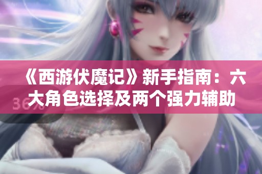 《西游伏魔记》新手指南：六大角色选择及两个强力辅助推荐