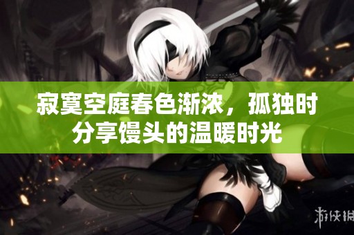 寂寞空庭春色渐浓，孤独时分享馒头的温暖时光