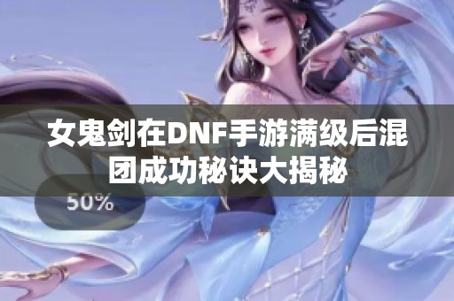 女鬼剑在DNF手游满级后混团成功秘诀大揭秘