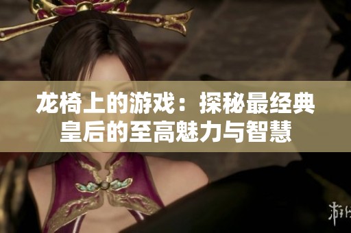 龙椅上的游戏：探秘最经典皇后的至高魅力与智慧